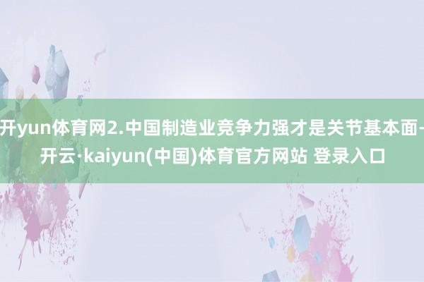 开yun体育网2.中国制造业竞争力强才是关节基本面-开云·kaiyun(中国)体育官方网站 登录入口