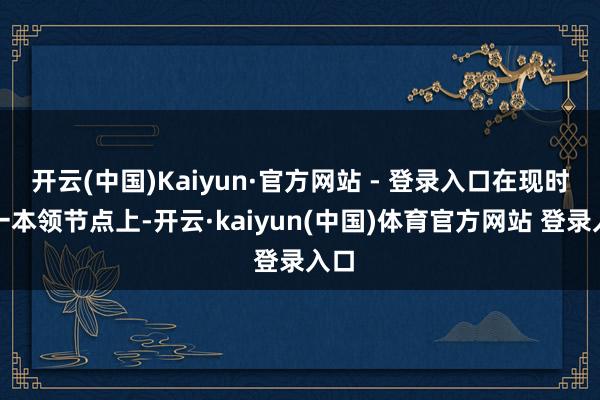 开云(中国)Kaiyun·官方网站 - 登录入口在现时这一本领节点上-开云·kaiyun(中国)体育官方网站 登录入口