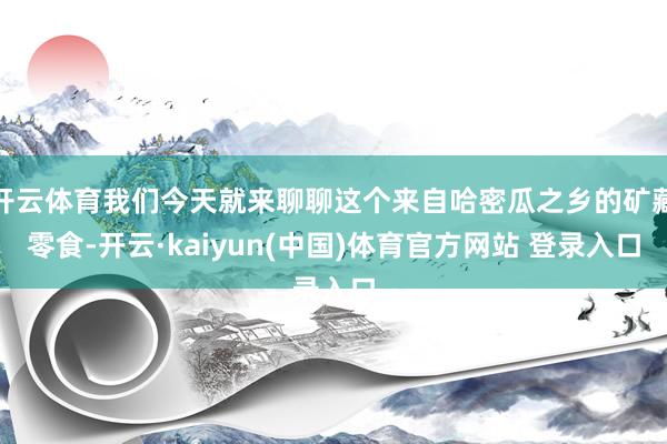 开云体育我们今天就来聊聊这个来自哈密瓜之乡的矿藏零食-开云·kaiyun(中国)体育官方网站 登录入口