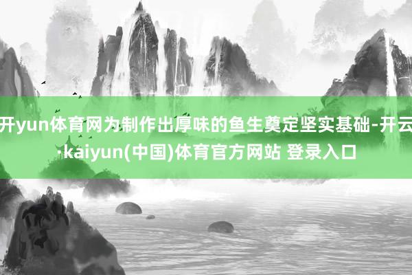 开yun体育网为制作出厚味的鱼生奠定坚实基础-开云·kaiyun(中国)体育官方网站 登录入口