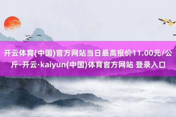 开云体育(中国)官方网站当日最高报价11.00元/公斤-开云·kaiyun(中国)体育官方网站 登录入口