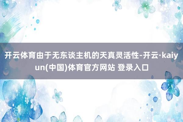 开云体育由于无东谈主机的天真灵活性-开云·kaiyun(中国)体育官方网站 登录入口