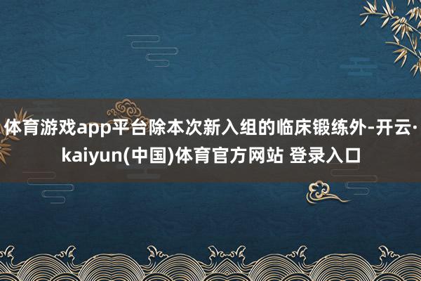体育游戏app平台除本次新入组的临床锻练外-开云·kaiyun(中国)体育官方网站 登录入口
