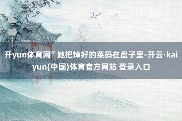 开yun体育网”她把焯好的菜码在盘子里-开云·kaiyun(中国)体育官方网站 登录入口