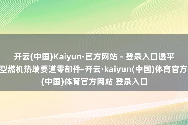 开云(中国)Kaiyun·官方网站 - 登录入口透平一级动叶是重型燃机热端要道零部件-开云·kaiyun(中国)体育官方网站 登录入口