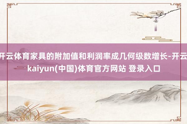 开云体育家具的附加值和利润率成几何级数增长-开云·kaiyun(中国)体育官方网站 登录入口