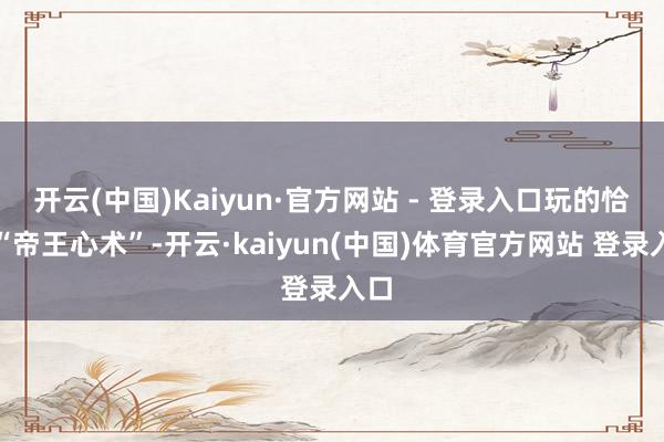 开云(中国)Kaiyun·官方网站 - 登录入口玩的恰是“帝王心术”-开云·kaiyun(中国)体育官方网站 登录入口