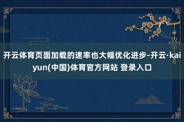 开云体育页面加载的速率也大幅优化进步-开云·kaiyun(中国)体育官方网站 登录入口