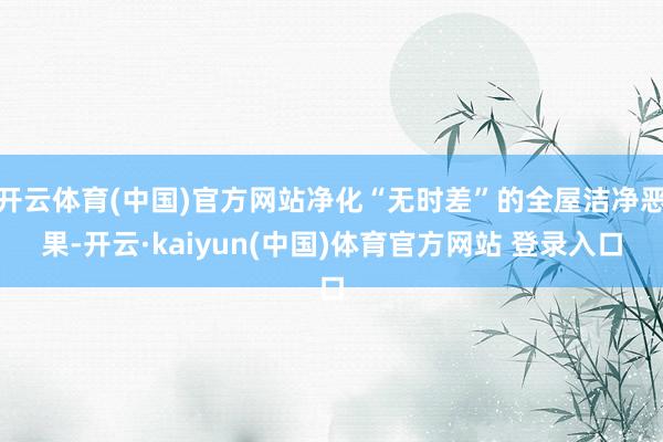 开云体育(中国)官方网站净化“无时差”的全屋洁净恶果-开云·kaiyun(中国)体育官方网站 登录入口