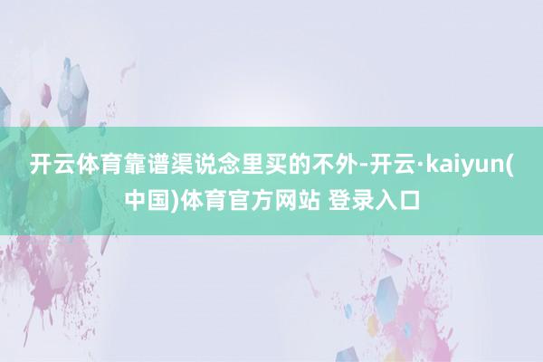 开云体育靠谱渠说念里买的不外-开云·kaiyun(中国)体育官方网站 登录入口