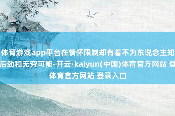 体育游戏app平台在情怀限制却有着不为东说念主知的深厚后劲和无穷可能-开云·kaiyun(中国)体育官方网站 登录入口