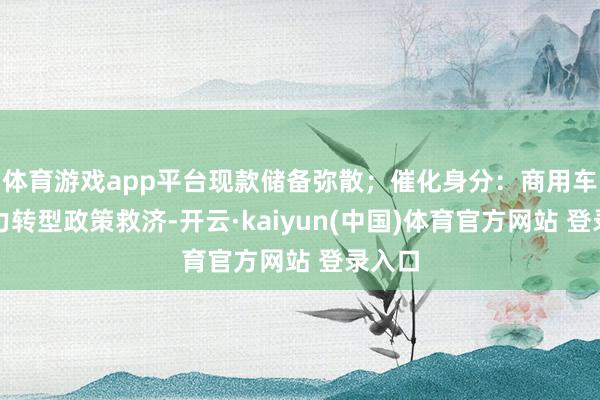 体育游戏app平台现款储备弥散;催化身分:商用车新动力转型政策救济-开云·kaiyun(中国)体育官方网站 登录入口