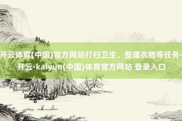 开云体育(中国)官方网站打扫卫生、整理衣物等任务-开云·kaiyun(中国)体育官方网站 登录入口