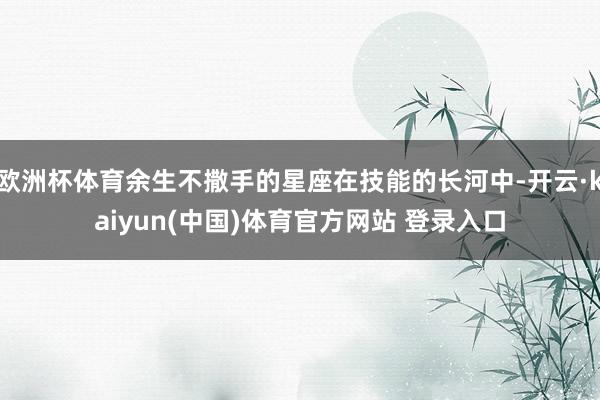 欧洲杯体育余生不撒手的星座在技能的长河中-开云·kaiyun(中国)体育官方网站 登录入口