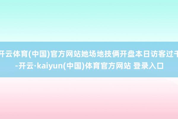 开云体育(中国)官方网站她场地技俩开盘本日访客过千-开云·kaiyun(中国)体育官方网站 登录入口