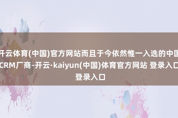开云体育(中国)官方网站而且于今依然惟一入选的中国CRM厂商-开云·kaiyun(中国)体育官方网站 登录入口
