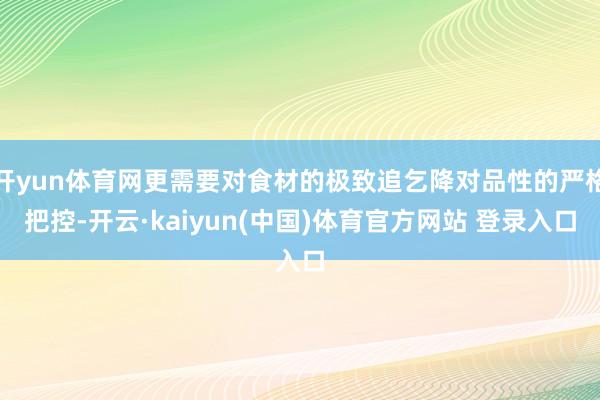 开yun体育网更需要对食材的极致追乞降对品性的严格把控-开云·kaiyun(中国)体育官方网站 登录入口
