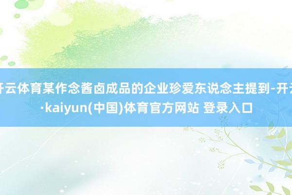 开云体育某作念酱卤成品的企业珍爱东说念主提到-开云·kaiyun(中国)体育官方网站 登录入口