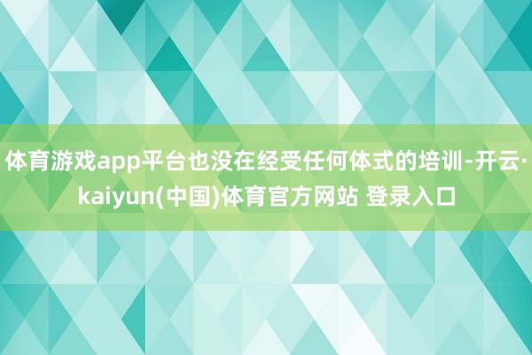 体育游戏app平台也没在经受任何体式的培训-开云·kaiyun(中国)体育官方网站 登录入口
