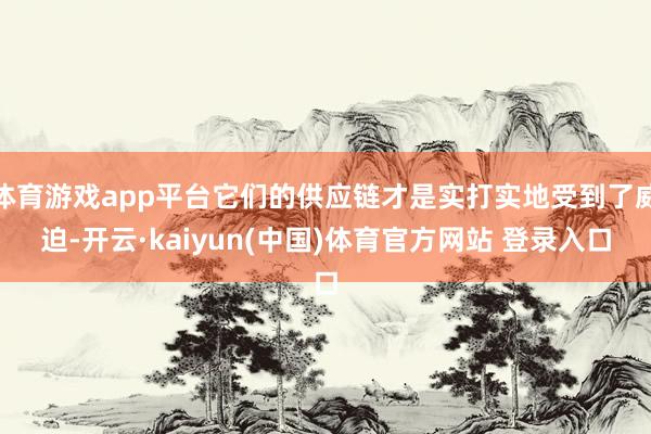 体育游戏app平台它们的供应链才是实打实地受到了威迫-开云·kaiyun(中国)体育官方网站 登录入口