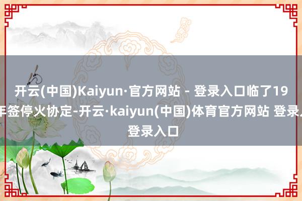 开云(中国)Kaiyun·官方网站 - 登录入口临了1953年签停火协定-开云·kaiyun(中国)体育官方网站 登录入口