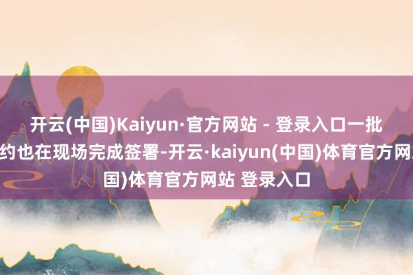 开云(中国)Kaiyun·官方网站 - 登录入口一批计谋协作契约也在现场完成签署-开云·kaiyun(中国)体育官方网站 登录入口