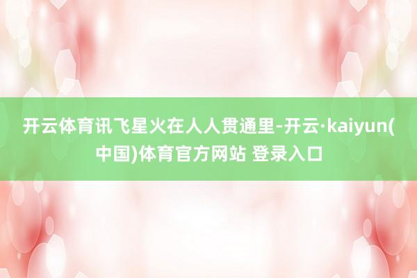 开云体育讯飞星火在人人贯通里-开云·kaiyun(中国)体育官方网站 登录入口
