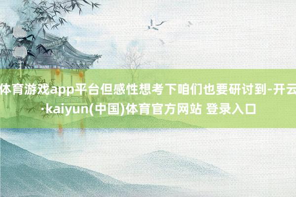 体育游戏app平台但感性想考下咱们也要研讨到-开云·kaiyun(中国)体育官方网站 登录入口