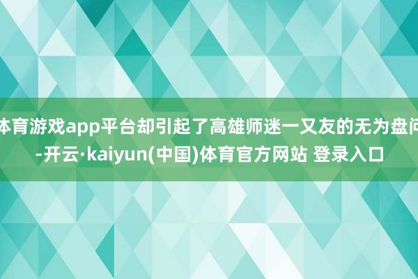 体育游戏app平台却引起了高雄师迷一又友的无为盘问-开云·kaiyun(中国)体育官方网站 登录入口