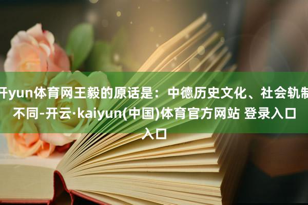 开yun体育网王毅的原话是：中德历史文化、社会轨制不同-开云·kaiyun(中国)体育官方网站 登录入口