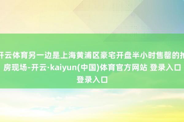 开云体育另一边是上海黄浦区豪宅开盘半小时售罄的抢房现场-开云·kaiyun(中国)体育官方网站 登录入口