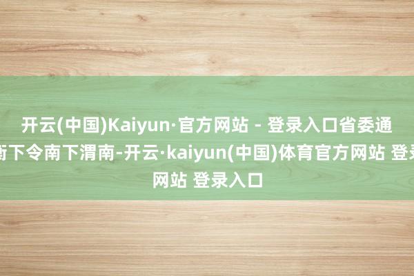 开云(中国)Kaiyun·官方网站 - 登录入口省委通知杜衡下令南下渭南-开云·kaiyun(中国)体育官方网站 登录入口