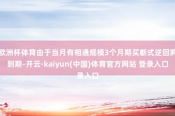 欧洲杯体育由于当月有相通规模3个月期买断式逆回购到期-开云·kaiyun(中国)体育官方网站 登录入口