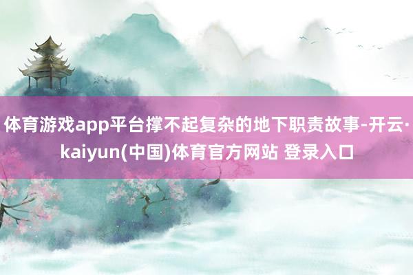 体育游戏app平台撑不起复杂的地下职责故事-开云·kaiyun(中国)体育官方网站 登录入口